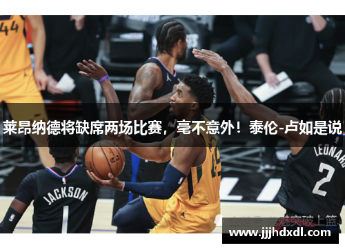 莱昂纳德将缺席两场比赛，毫不意外！泰伦-卢如是说