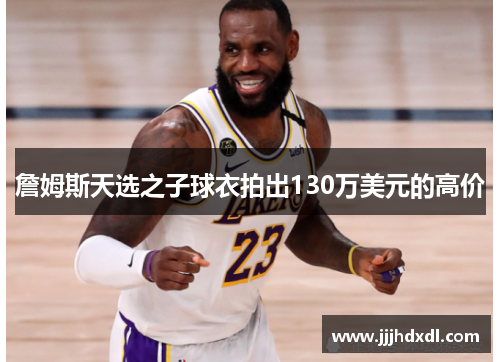 詹姆斯天选之子球衣拍出130万美元的高价