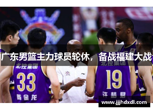 广东男篮主力球员轮休，备战福建大战