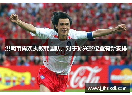 洪明甫再次执教韩国队，对于孙兴慜位置有新安排