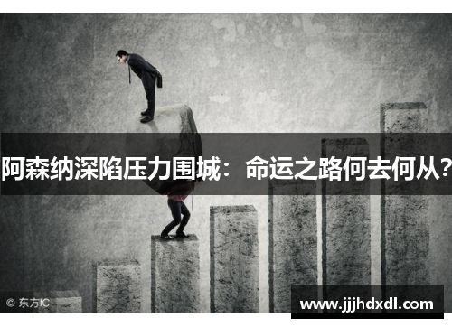阿森纳深陷压力围城：命运之路何去何从？