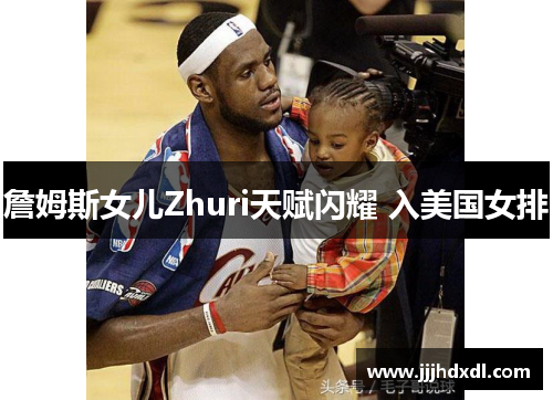 詹姆斯女儿Zhuri天赋闪耀 入美国女排