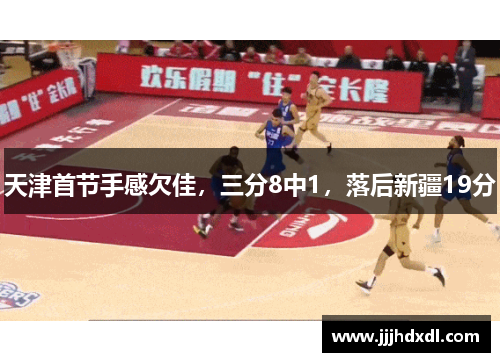 天津首节手感欠佳，三分8中1，落后新疆19分